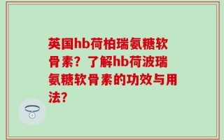 英国hb荷柏瑞氨糖软骨素？了解hb荷波瑞氨糖软骨素的功效与用法？