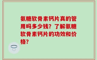 氨糖软骨素钙片真的管用吗多少钱？了解氨糖软骨素钙片的功效和价格？