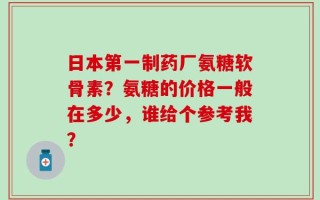 日本第一制药厂氨糖软骨素？氨糖的价格一般在多少，谁给个参考我？