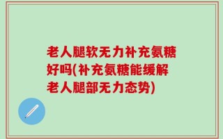 老人腿软无力补充氨糖好吗(补充氨糖能缓解老人腿部无力态势)