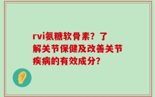 rvi氨糖软骨素？了解关节保健及改善关节疾病的有效成分？