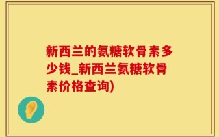 新西兰的氨糖软骨素多少钱_新西兰氨糖软骨素价格查询)