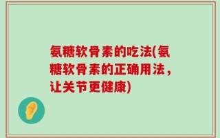 氨糖软骨素的吃法(氨糖软骨素的正确用法，让关节更健康)