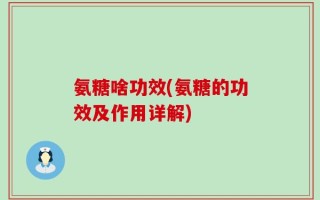 氨糖啥功效(氨糖的功效及作用详解)