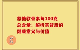 氨糖软骨素每100克总含量：解析其背后的健康意义与价值