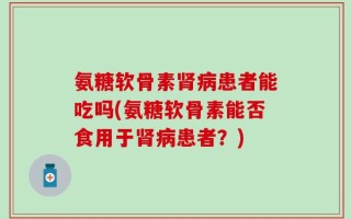 氨糖软骨素肾病患者能吃吗(氨糖软骨素能否食用于肾病患者？)