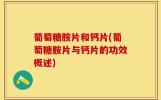 葡萄糖胺片和钙片(葡萄糖胺片与钙片的功效概述)