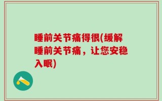 睡前关节痛得很(缓解睡前关节痛，让您安稳入眠)