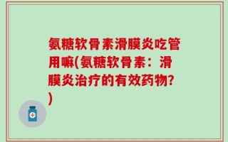 氨糖软骨素滑膜炎吃管用嘛(氨糖软骨素：滑膜炎治疗的有效药物？)