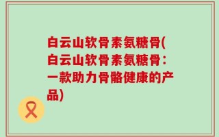 白云山软骨素氨糖骨(白云山软骨素氨糖骨：一款助力骨骼健康的产品)
