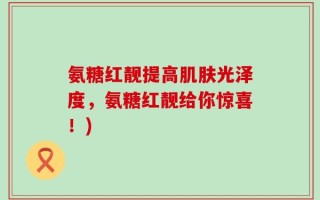 氨糖红靓提高肌肤光泽度，氨糖红靓给你惊喜！)