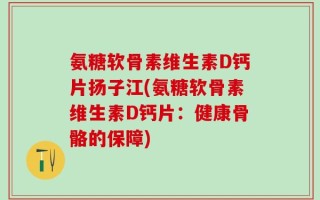 氨糖软骨素维生素D钙片扬子江(氨糖软骨素维生素D钙片：健康骨骼的保障)