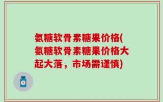 氨糖软骨素糖果价格(氨糖软骨素糖果价格大起大落，市场需谨慎)