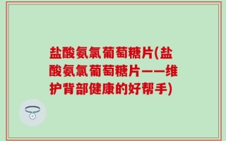 盐酸氨氯葡萄糖片(盐酸氨氯葡萄糖片——维护背部健康的好帮手)