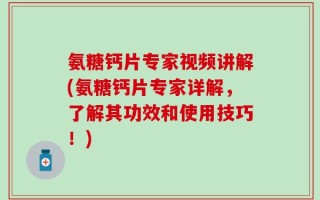 氨糖钙片专家视频讲解(氨糖钙片专家详解，了解其功效和使用技巧！)