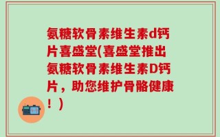 氨糖软骨素维生素d钙片喜盛堂(喜盛堂推出氨糖软骨素维生素D钙片，助您维护骨骼健康！)