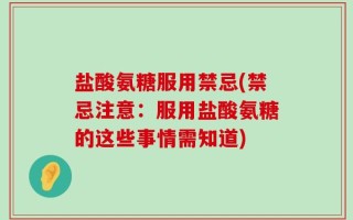 盐酸氨糖服用禁忌(禁忌注意：服用盐酸氨糖的这些事情需知道)