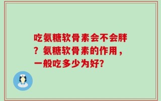 吃氨糖软骨素会不会胖？氨糖软骨素的作用，一般吃多少为好？