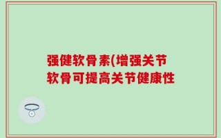强健软骨素(增强关节软骨可提高关节健康性