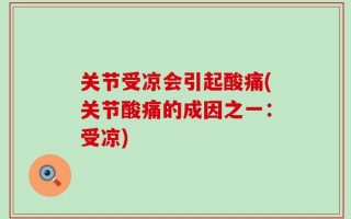 关节受凉会引起酸痛(关节酸痛的成因之一：受凉)