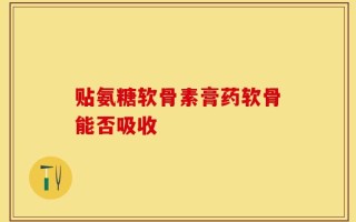 贴氨糖软骨素膏药软骨能否吸收