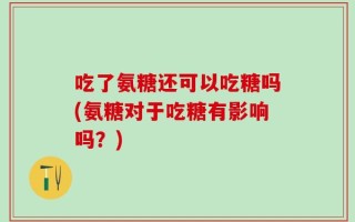 吃了氨糖还可以吃糖吗(氨糖对于吃糖有影响吗？)