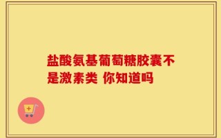 盐酸氨基葡萄糖胶囊不是激素类 你知道吗