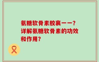 氨糖软骨素胶襄一一？详解氨糖软骨素的功效和作用？
