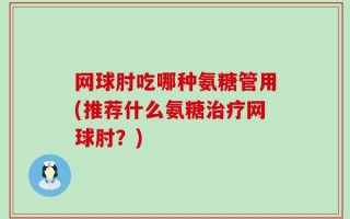 网球肘吃哪种氨糖管用(推荐什么氨糖治疗网球肘？)