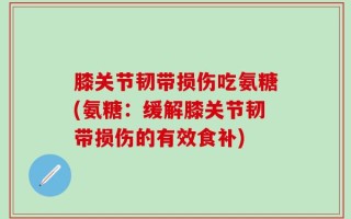 膝关节韧带损伤吃氨糖(氨糖：缓解膝关节韧带损伤的有效食补)