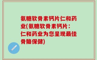 氨糖软骨素钙片仁和药业(氨糖软骨素钙片：仁和药业为您呈现最佳骨骼保健)