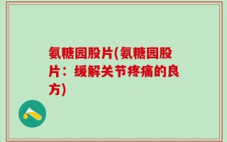 氨糖园股片(氨糖园股片：缓解关节疼痛的良方)