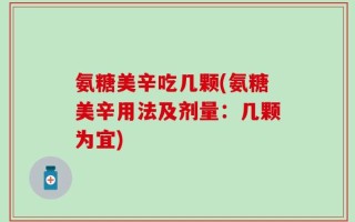 氨糖美辛吃几颗(氨糖美辛用法及剂量：几颗为宜)
