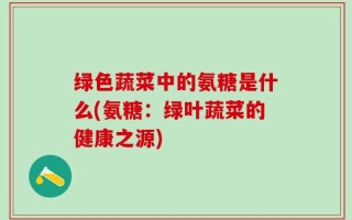 绿色蔬菜中的氨糖是什么(氨糖：绿叶蔬菜的健康之源)