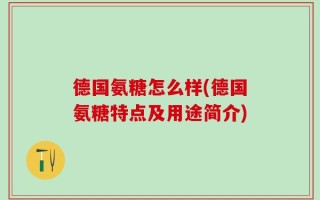德国氨糖怎么样(德国氨糖特点及用途简介)