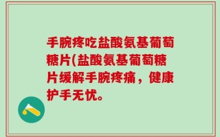 手腕疼吃盐酸氨基葡萄糖片(盐酸氨基葡萄糖片缓解手腕疼痛，健康护手无忧。