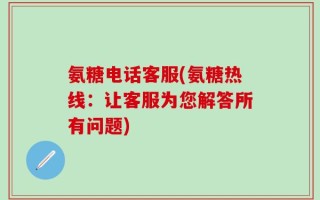 氨糖电话客服(氨糖热线：让客服为您解答所有问题)