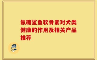 氨糖鲨鱼软骨素对犬类健康的作用及相关产品推荐