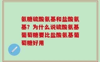 氨糖硫酸氨基和盐酸氨基？为什么说硫酸氨基葡萄糖要比盐酸氨基葡萄糖好用