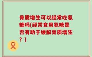 骨质增生可以经常吃氨糖吗(经常食用氨糖是否有助于缓解骨质增生？)