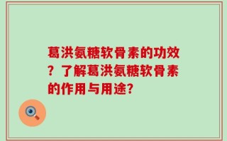 葛洪氨糖软骨素的功效？了解葛洪氨糖软骨素的作用与用途？