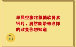 早晨空腹吃氨糖软骨素钙片，居然能带来这样的改变你想知道