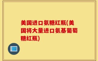美国进口氨糖红瓶(美国将大量进口氨基葡萄糖红瓶)