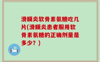 滑膜炎软骨素氨糖吃几片(滑膜炎患者服用软骨素氨糖的正确剂量是多少？)