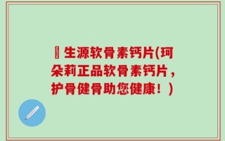 昇生源软骨素钙片(珂朵莉正品软骨素钙片，护骨健骨助您健康！)
