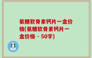 氨糖软骨素钙片一盒价格？氨糖软骨素钙片一盒价格 