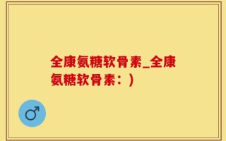 全康氨糖软骨素_全康氨糖软骨素：)