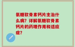 氨糖软骨素钙片主治什么病？详解氨糖软骨素钙片的药理作用和适应症？