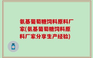 氨基葡萄糖饲料原料厂家(氨基葡萄糖饲料原料厂家分享生产经验)