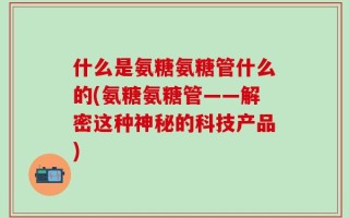 什么是氨糖氨糖管什么的(氨糖氨糖管——解密这种神秘的科技产品)